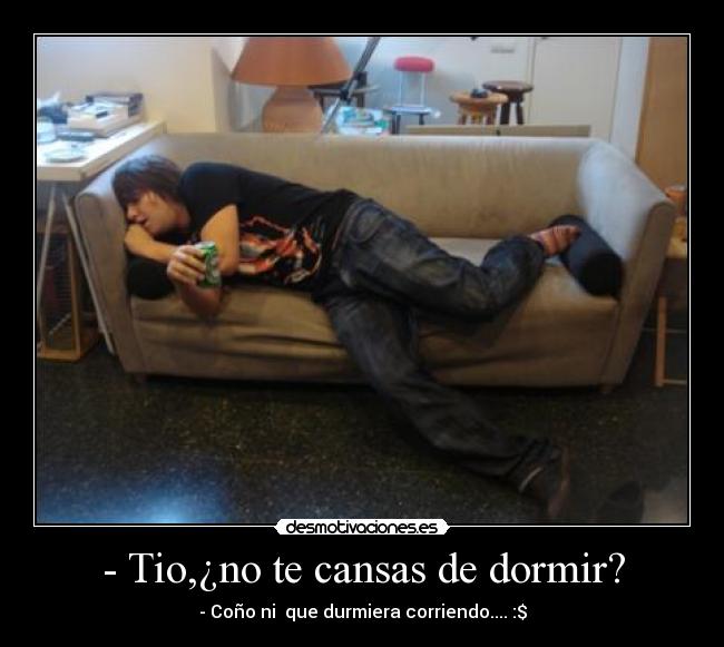 - Tio,¿no te cansas de dormir? - - Coño ni que durmiera corriendo.... :$