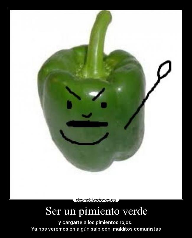 Ser un pimiento verde - y cargarte a los pimientos rojos.
Ya nos veremos en algún salpicón, malditos comunistas