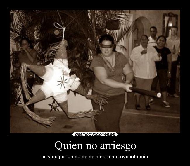 Quien no arriesgo - su vida por un dulce de piñata no tuvo infancia.