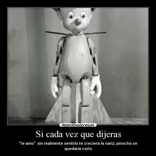 Si cada vez que dijeras - te amo  sin realmente sentirlo te creciera la nariz, pinocho se quedaría corto