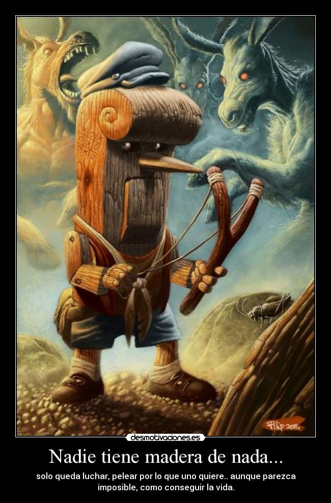 Nadie tiene madera de nada... - solo queda luchar, pelear por lo que uno quiere.. aunque parezca
imposible, como conseguir la vida.