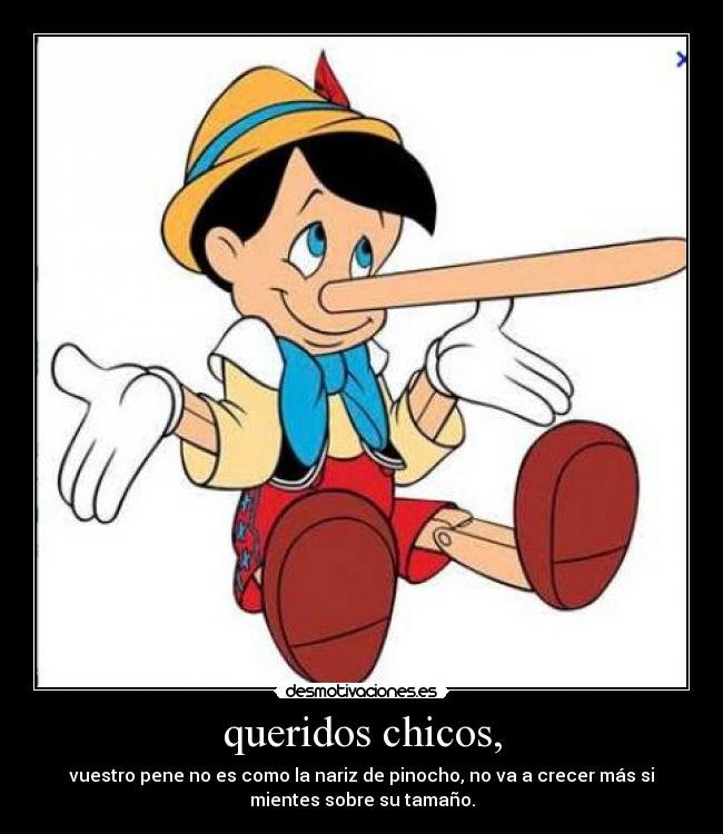 queridos chicos, - vuestro pene no es como la nariz de pinocho, no va a crecer más si
mientes sobre su tamaño.
