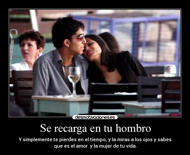 Se recarga en tu hombro - Y simplemente te pierdes en el tiempo, y la miras a los ojos y sabes
que es el amor  y la mujer de tu vida.