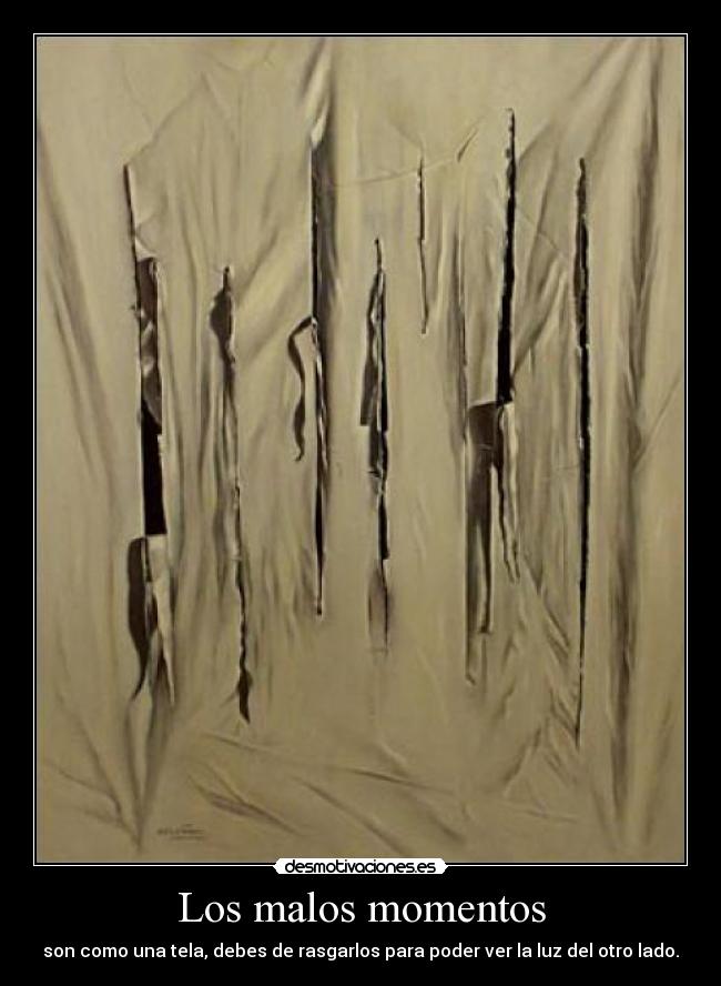 Los malos momentos - son como una tela, debes de rasgarlos para poder ver la luz del otro lado.