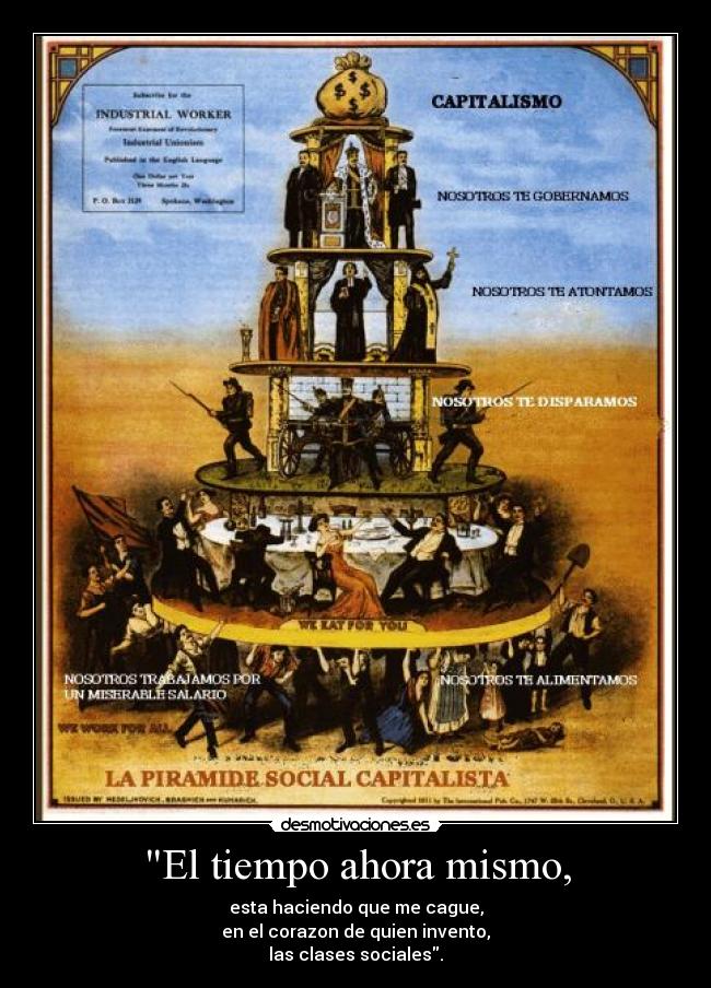 El tiempo ahora mismo, - esta haciendo que me cague,
en el corazon de quien invento,
las clases sociales.