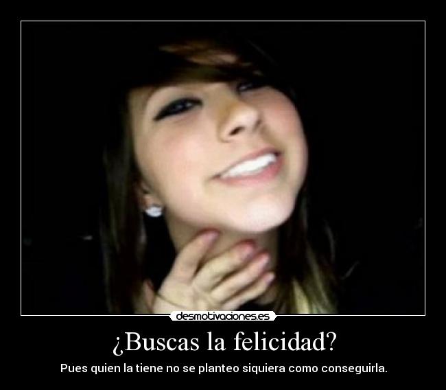 ¿Buscas la felicidad? - Pues quien la tiene no se planteo siquiera como conseguirla.