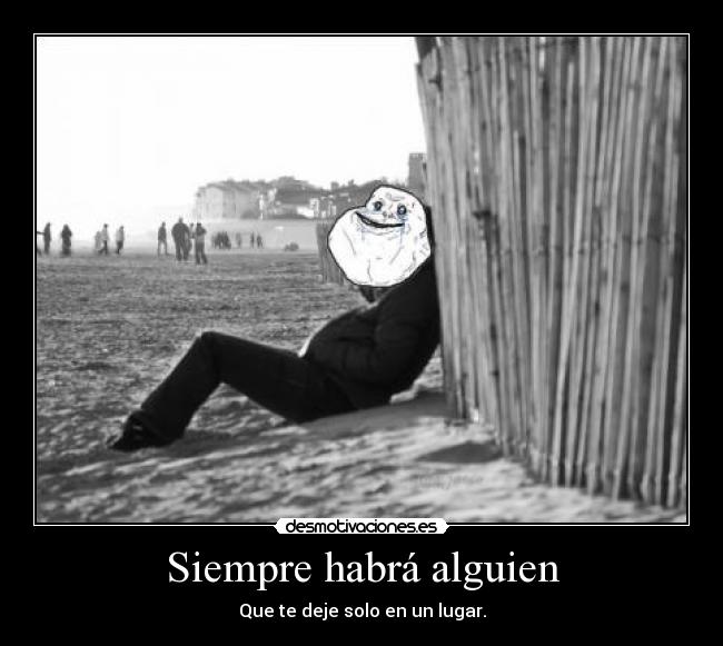 Siempre habrá alguien - Que te deje solo en un lugar.