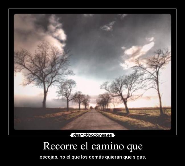 Recorre el camino que - escojas, no el que los demás quieran que sigas.