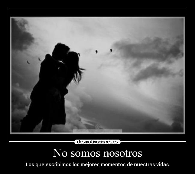 No somos nosotros - Los que escribimos los mejores momentos de nuestras vidas.