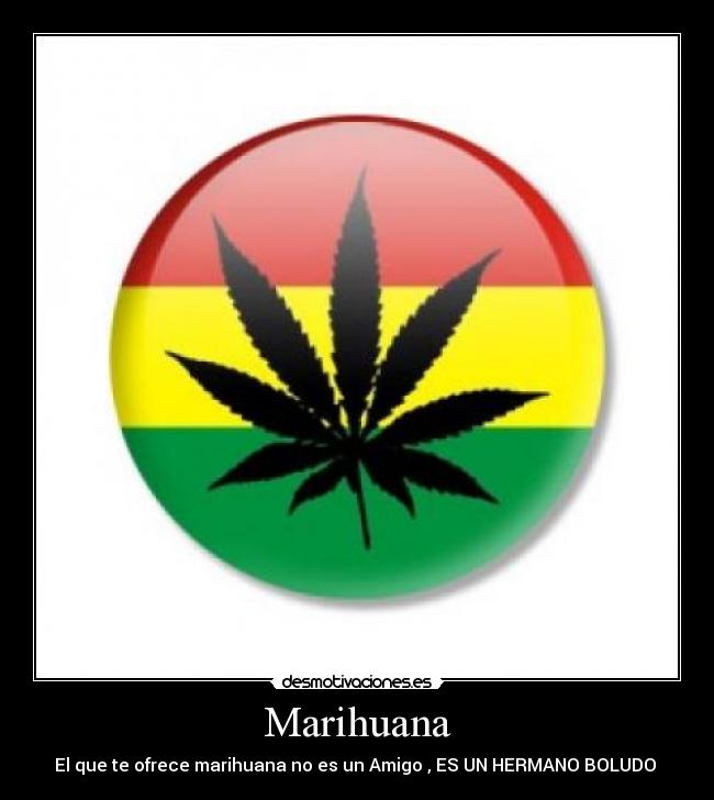 Marihuana - El que te ofrece marihuana no es un Amigo , ES UN HERMANO BOLUDO ♥