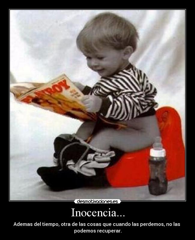 Inocencia... - Ademas del tiempo, otra de las cosas que cuando las perdemos, no las
podemos recuperar.