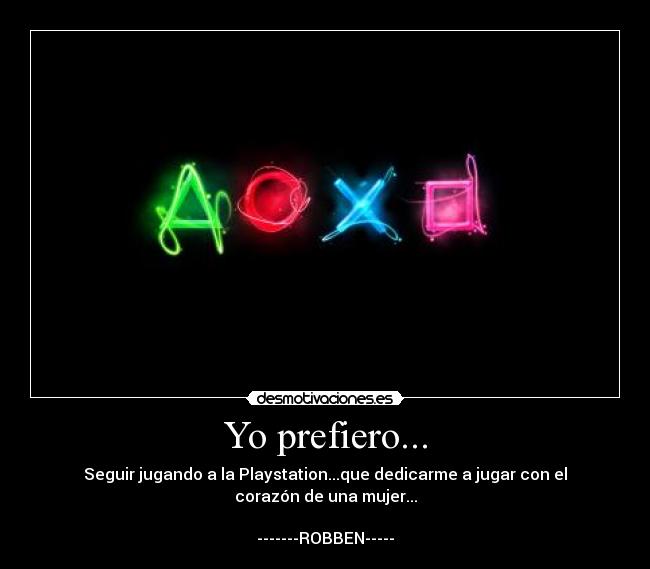 Yo prefiero... - Seguir jugando a la Playstation...que dedicarme a jugar con el corazón de una mujer...

-------ROBBEN-----