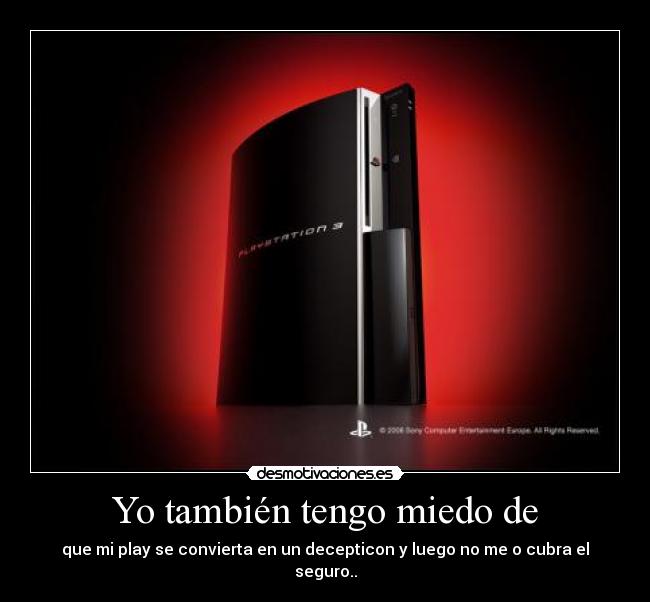 Yo también tengo miedo de - que mi play se convierta en un decepticon y luego no me o cubra el seguro..