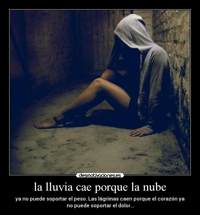 la lluvia cae porque la nube - ya no puede soportar el peso. Las lágrimas caen porque el corazón ya
no puede soportar el dolor...