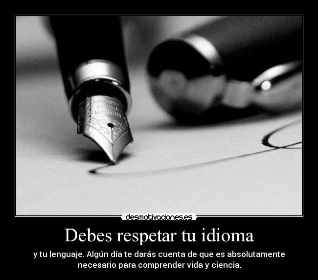 Debes respetar tu idioma - y tu lenguaje. Algún día te darás cuenta de que es absolutamente
necesario para comprender vida y ciencia.