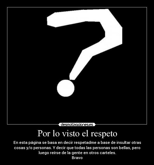 Por lo visto el respeto - En esta página se basa en decir respetadme a base de insultar otras
cosas y/o personas. Y decir que todas las personas son bellas, pero
luego reírse de la gente en otros carteles.
Bravo