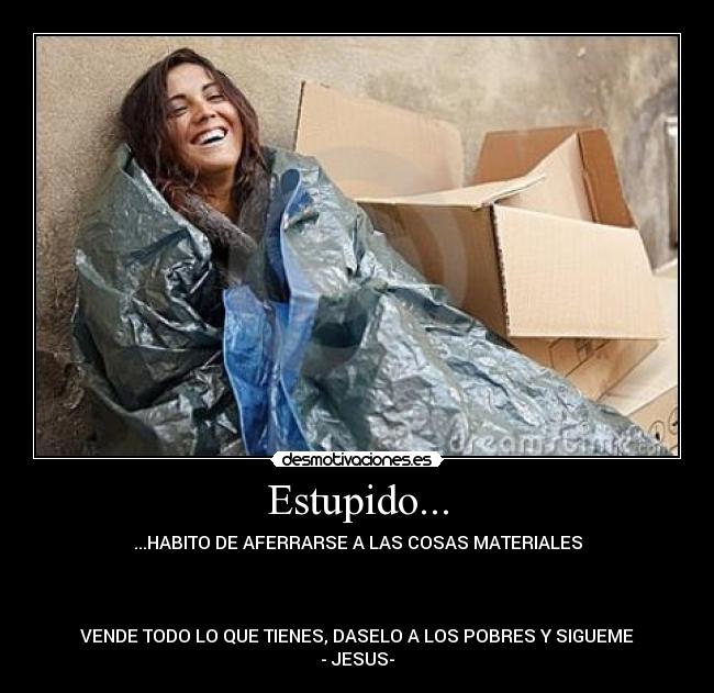 Estupido... - ...HABITO DE AFERRARSE A LAS COSAS MATERIALES
VENDE TODO LO QUE TIENES, DASELO A LOS POBRES Y SIGUEME
- JESUS-