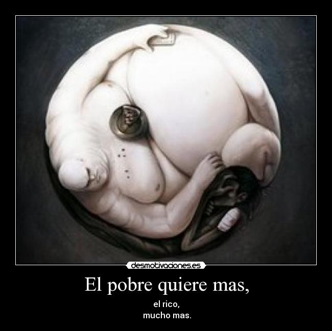 El pobre quiere mas, -