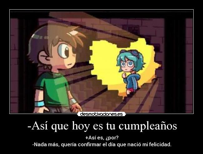 -Así que hoy es tu cumpleaños - +Así es, ¿por?
-Nada más, quería confirmar el día que nació mi felicidad.