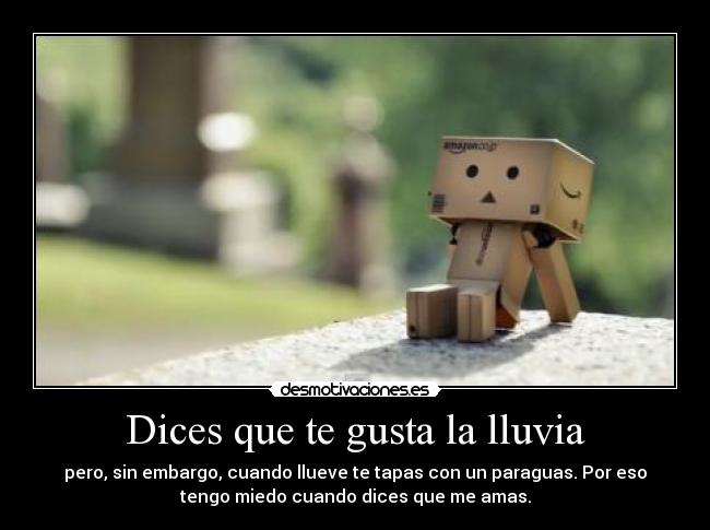 Dices que te gusta la lluvia - pero, sin embargo, cuando llueve te tapas con un paraguas. Por eso
tengo miedo cuando dices que me amas.