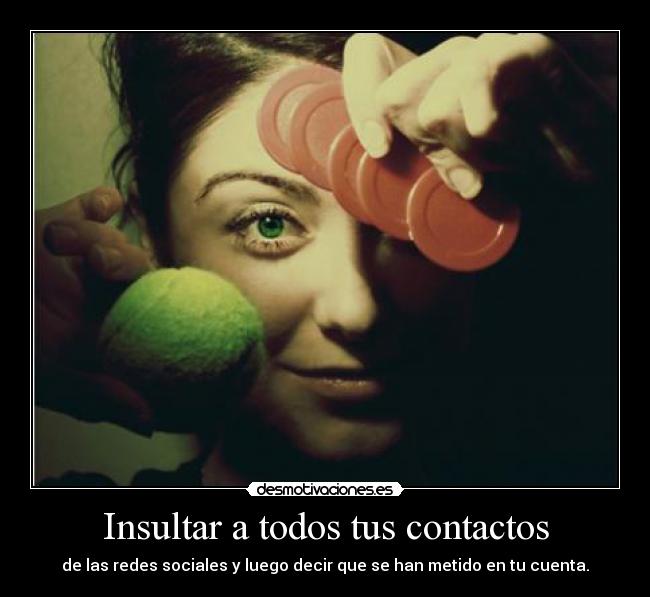 Insultar a todos tus contactos - de las redes sociales y luego decir que se han metido en tu cuenta.