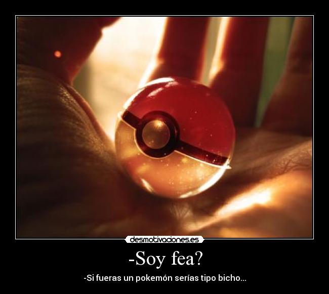 -Soy fea? - -Si fueras un pokemón serías tipo bicho...