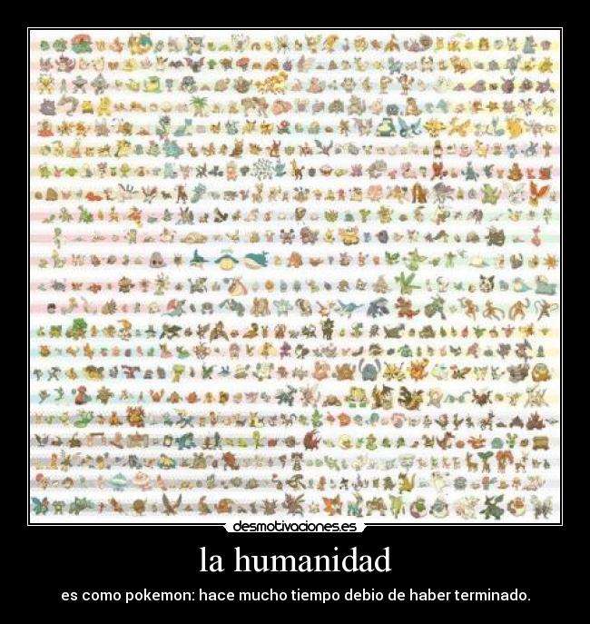 la humanidad - es como pokemon: hace mucho tiempo debio de haber terminado.