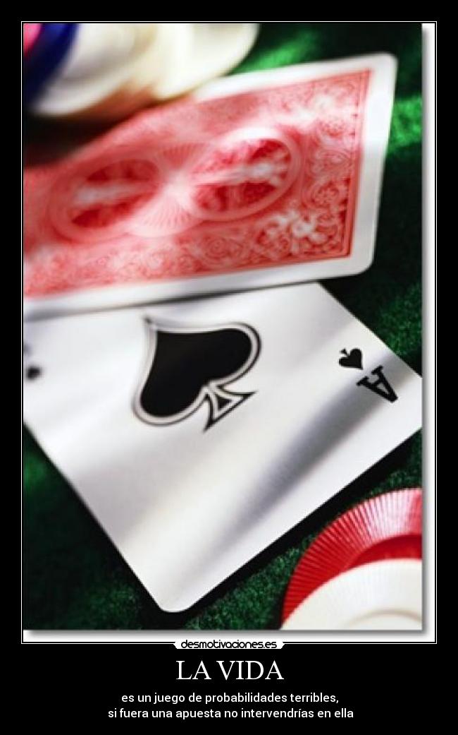 LA VIDA - es un juego de probabilidades terribles,
si fuera una apuesta no intervendrías en ella