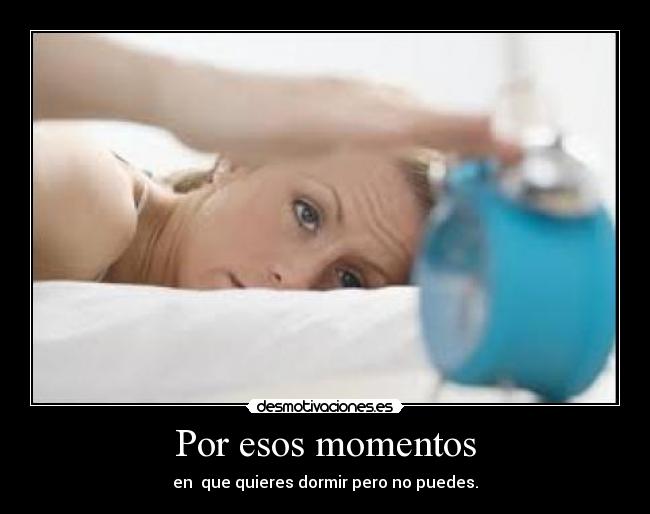 Por esos momentos - en  que quieres dormir pero no puedes.
