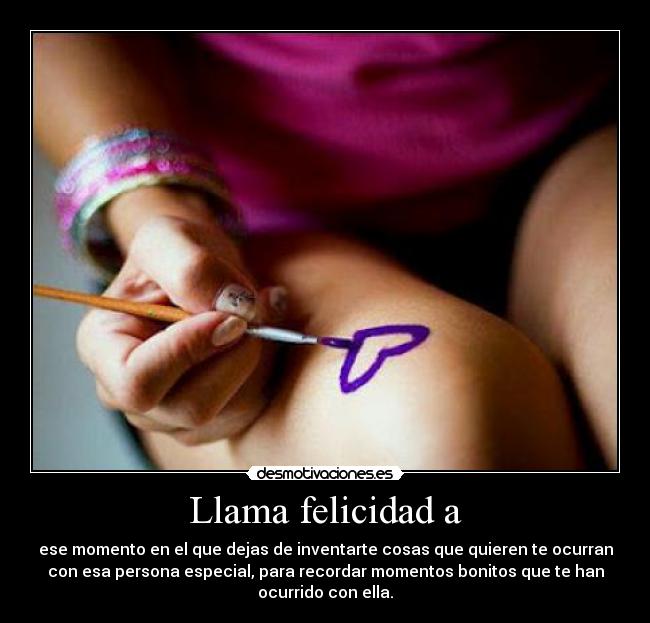 Llama felicidad a - ese momento en el que dejas de inventarte cosas que quieren te ocurran
con esa persona especial, para recordar momentos bonitos que te han
ocurrido con ella.