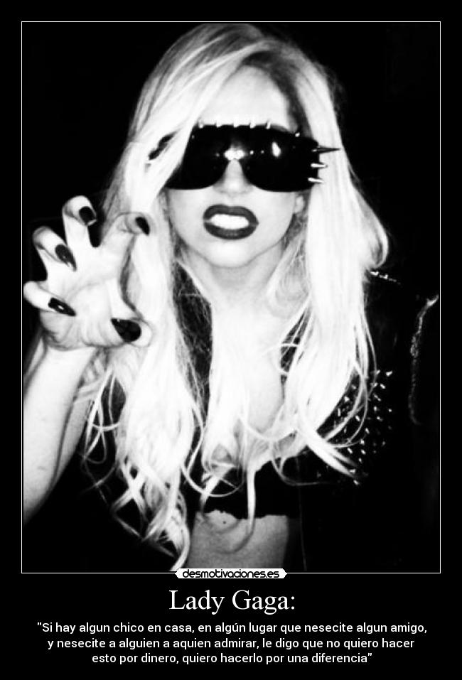 Lady Gaga: - Si hay algun chico en casa, en algún lugar que nesecite algun amigo,
y nesecite a alguien a aquien admirar, le digo que no quiero hacer
esto por dinero, quiero hacerlo por una diferencia