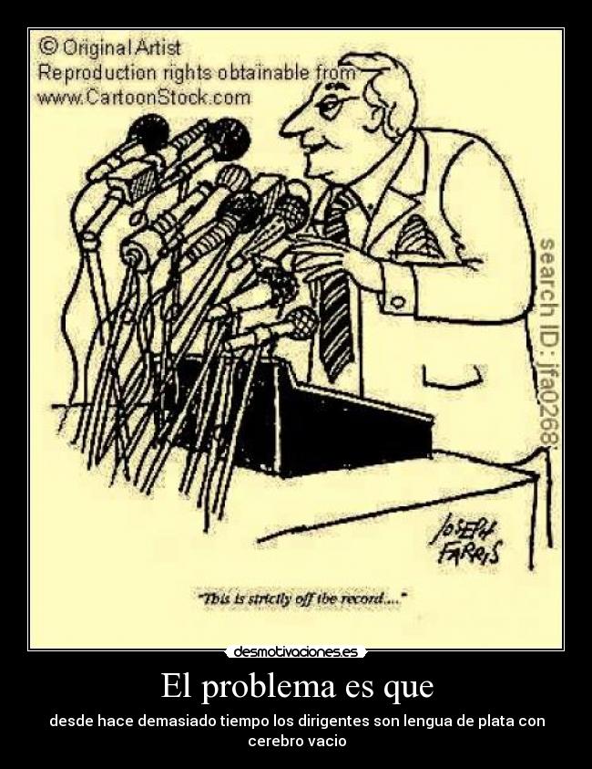 El problema es que - desde hace demasiado tiempo los dirigentes son lengua de plata con cerebro vacio