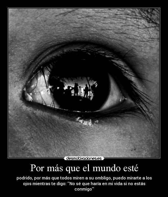 Por más que el mundo esté - podrido, por más que todos miren a su ombligo, puedo mirarte a los
ojos mientras te digo: No sé que haría en mi vida si no estás
conmigo