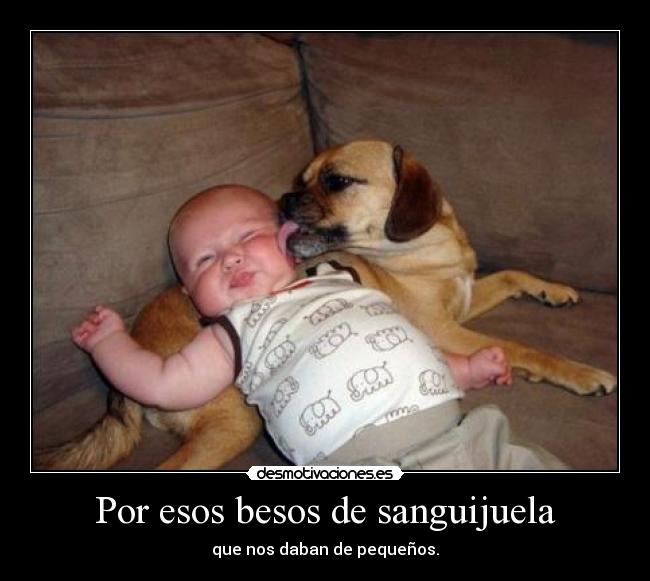 Por esos besos de sanguijuela - que nos daban de pequeños.