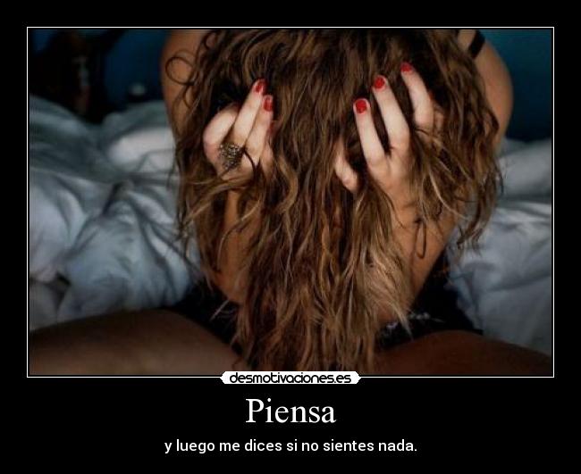 Piensa - y luego me dices si no sientes nada.