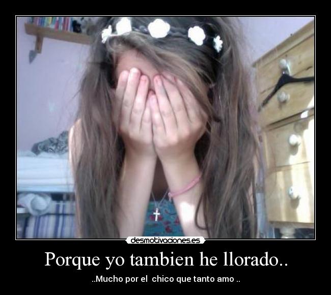 Porque yo tambien he llorado.. - ..Mucho por el  chico que tanto amo ..