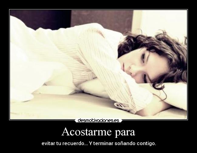 Acostarme para - evitar tu recuerdo... Y terminar soñando contigo.