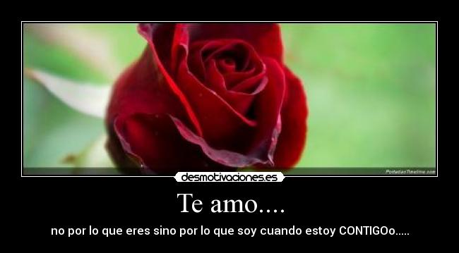 Te amo.... - no por lo que eres sino por lo que soy cuando estoy CONTIGOo.....