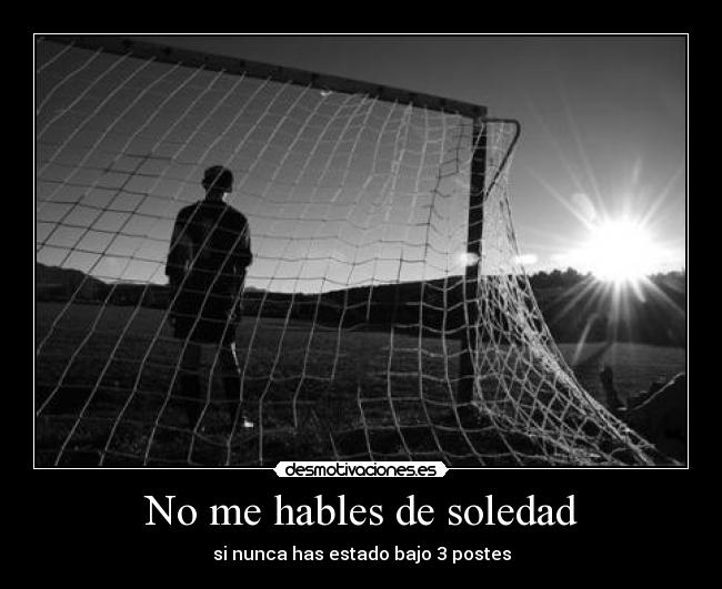 No me hables de soledad - si nunca has estado bajo 3 postes