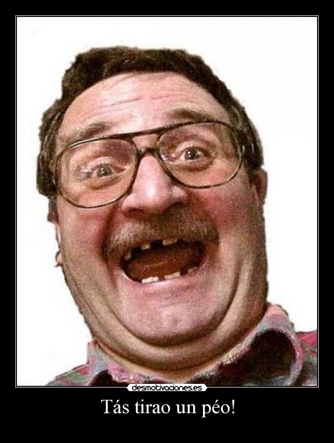 Tás tirao un péo! -