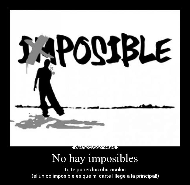 No hay imposibles - tu te pones los obstaculos
(el unico imposible es que mi carte l llege a la principal!)