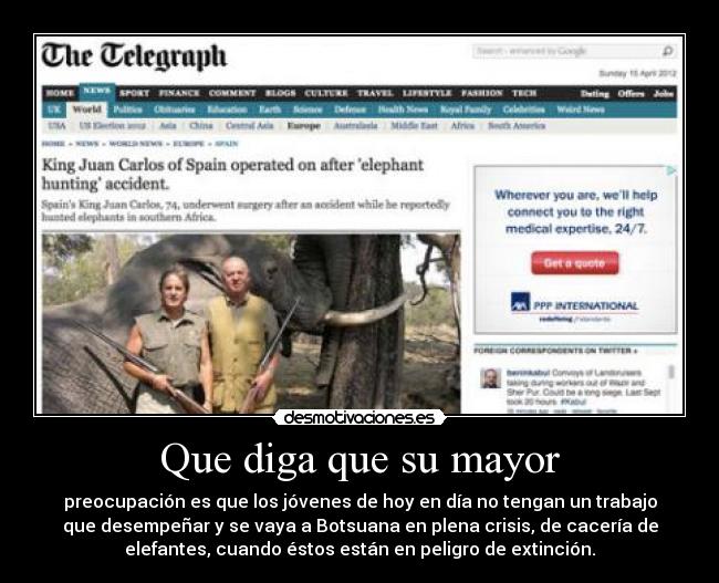 Que diga que su mayor - preocupación es que los jóvenes de hoy en día no tengan un trabajo
que desempeñar y se vaya a Botsuana en plena crisis, de cacería de
elefantes, cuando éstos están en peligro de extinción.
