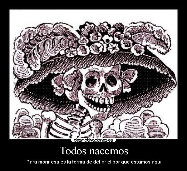 Todos nacemos - Para morir esa es la forma de definr el por que estamos aqui