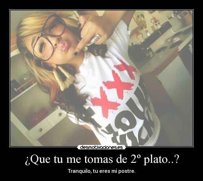 ¿Que tu me tomas de 2º plato..? - Tranquilo, tu eres mi postre.