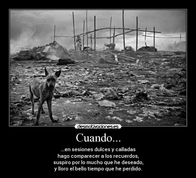 Cuando... - ...en sesiones dulces y calladas
hago comparecer a los recuerdos,
suspiro por lo mucho que he deseado,
y lloro el bello tiempo que he perdido.