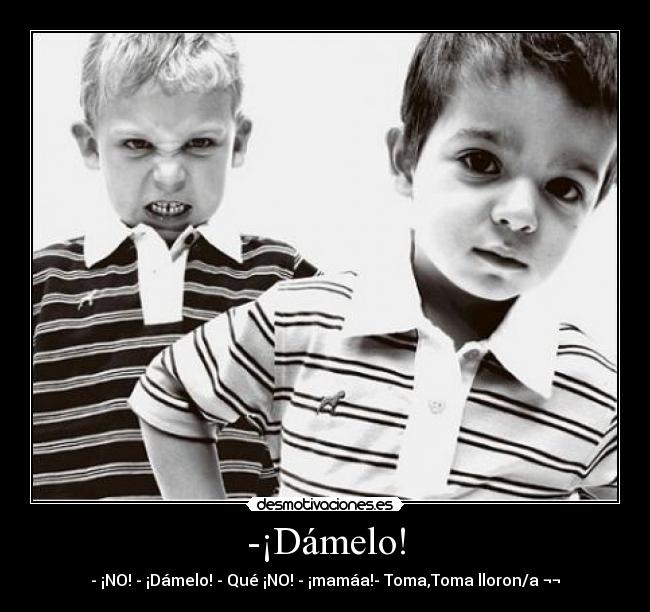 -¡Dámelo! - - ¡NO! - ¡Dámelo! - Qué ¡NO! - ¡mamáa!- Toma,Toma lloron/a ¬¬
