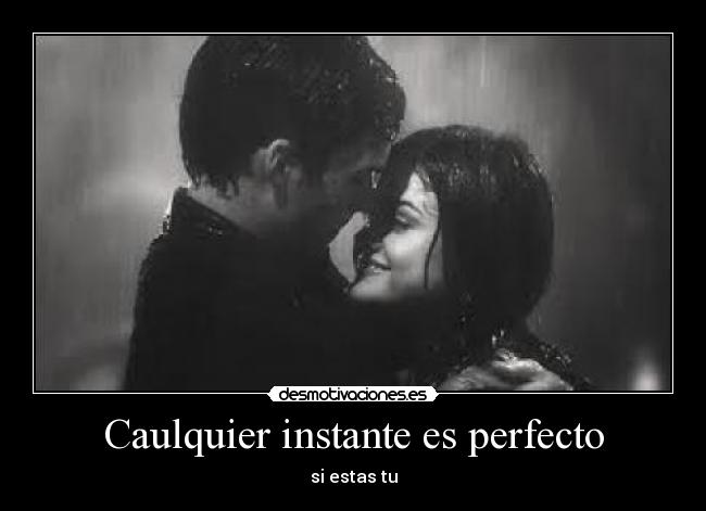 Caulquier instante es perfecto - si estas tu