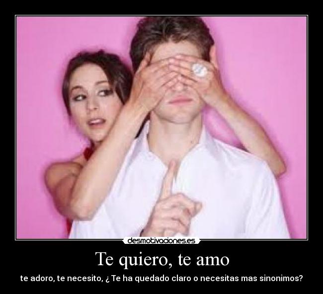 Te quiero, te amo - te adoro, te necesito, ¿ Te ha quedado claro o necesitas mas sinonimos?