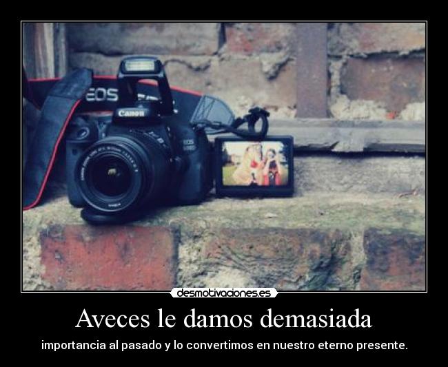 Aveces le damos demasiada - importancia al pasado y lo convertimos en nuestro eterno presente.