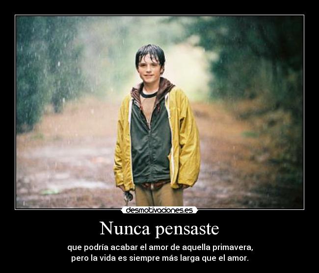 Nunca pensaste - que podría acabar el amor de aquella primavera,
pero la vida es siempre más larga que el amor.